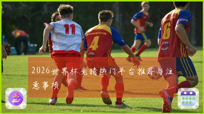 2026世界杯竞猜热门平台推荐与注意事项