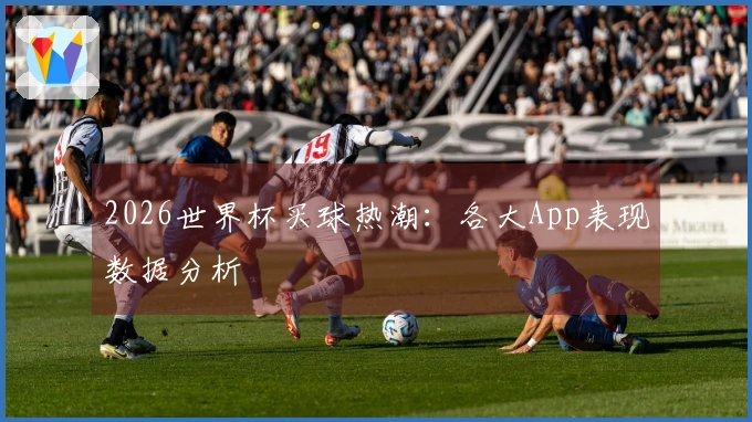 2026世界杯买球热潮：各大App表现数据分析