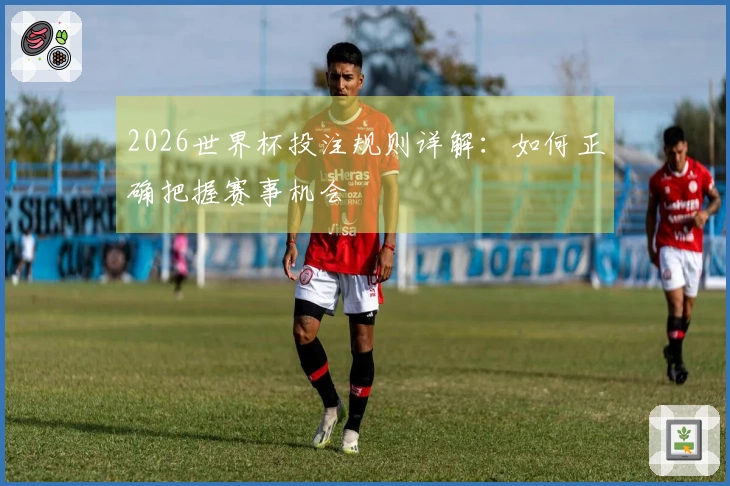 2026世界杯投注规则详解：如何正确把握赛事机会