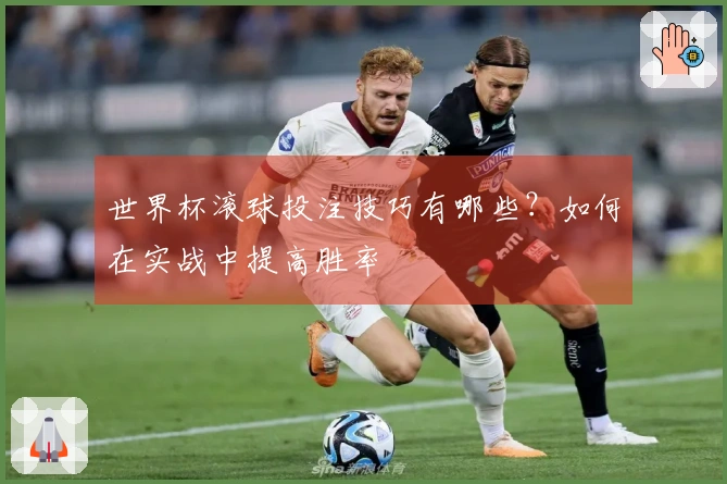 世界杯滚球投注技巧有哪些？如何在实战中提高胜率