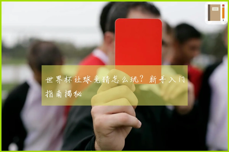 世界杯让球竞猜怎么玩？新手入门指南揭秘