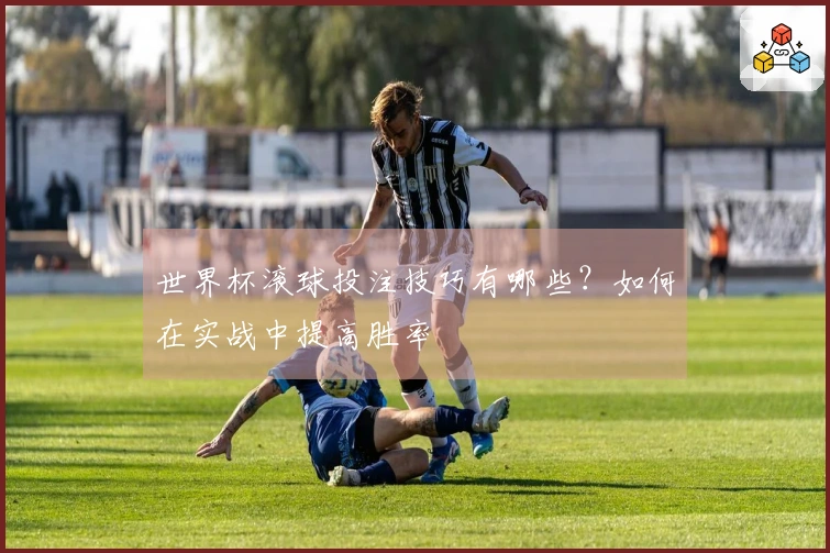 世界杯滚球投注技巧有哪些？如何在实战中提高胜率