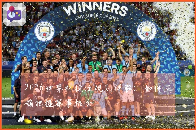 2026世界杯投注规则详解：如何正确把握赛事机会