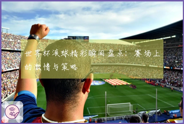 世界杯滚球精彩瞬间盘点：赛场上的激情与策略