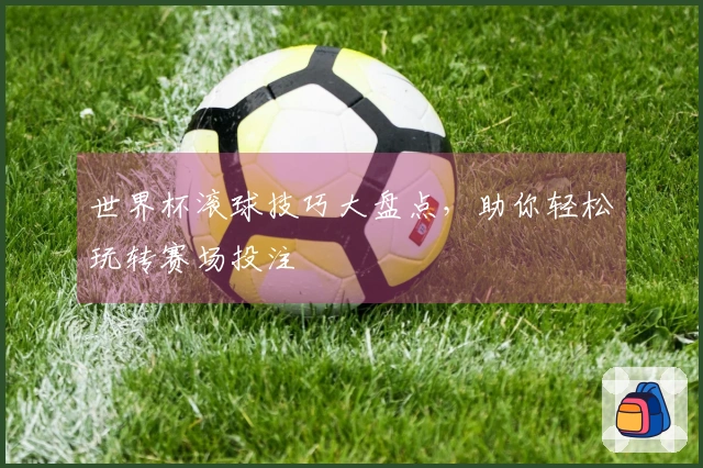 世界杯滚球技巧大盘点，助你轻松玩转赛场投注