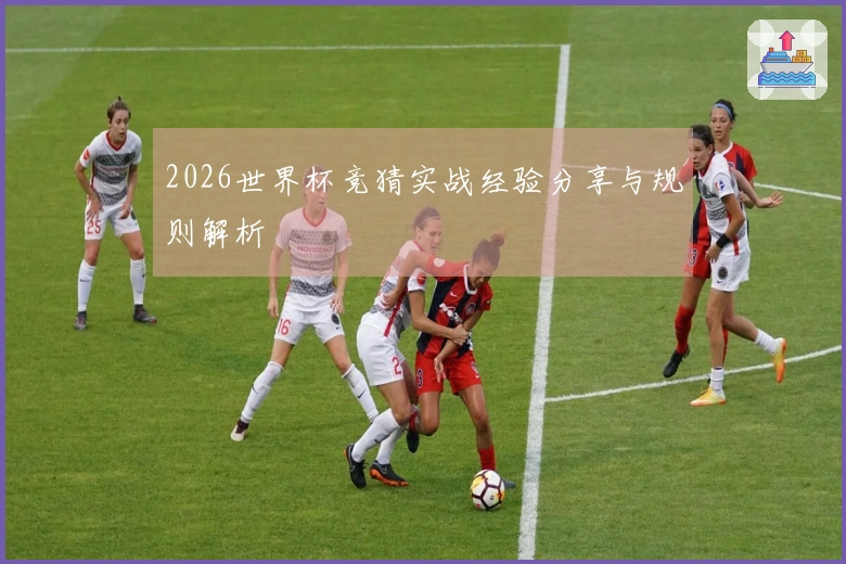 2026世界杯竞猜实战经验分享与规则解析