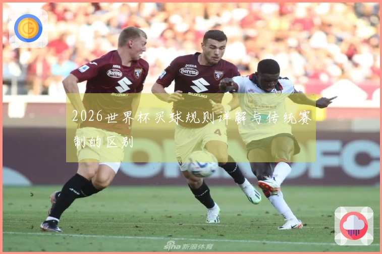 2026世界杯买球规则详解与传统赛制的区别