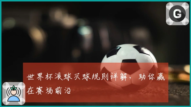 世界杯滚球买球规则详解，助你赢在赛场前沿