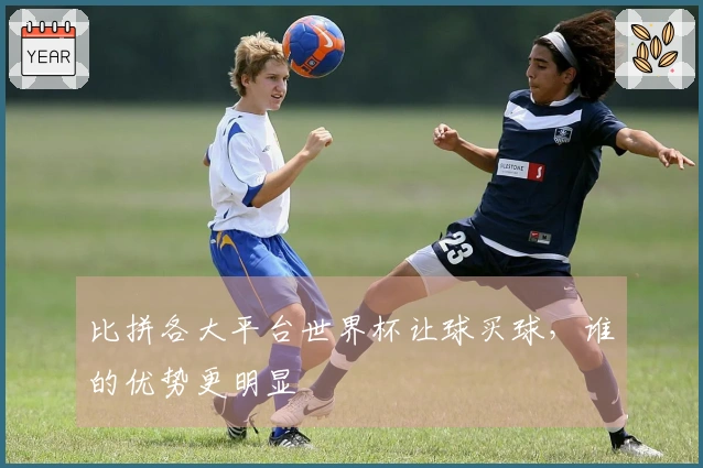 比拼各大平台世界杯让球买球，谁的优势更明显
