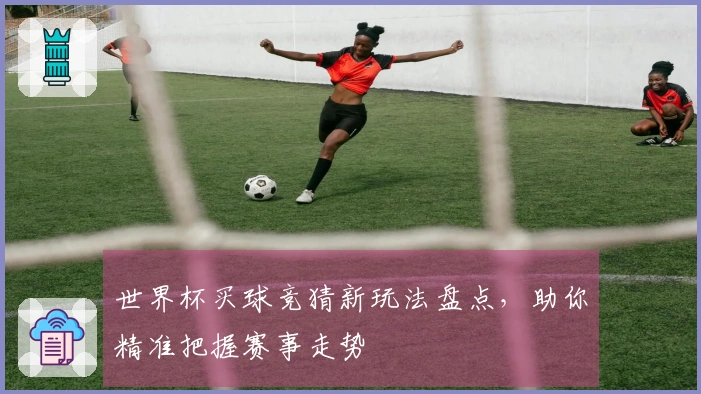 世界杯买球竞猜新玩法盘点，助你精准把握赛事走势
