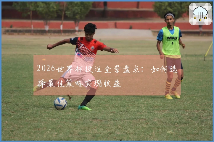 2026世界杯投注全景盘点:如何选择最佳策略实现收益