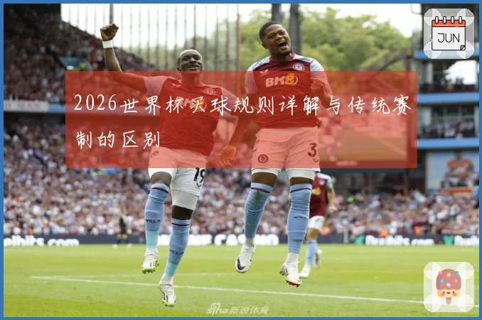 2026世界杯买球规则详解与传统赛制的区别