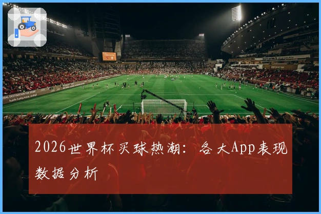 2026世界杯买球热潮：各大App表现数据分析