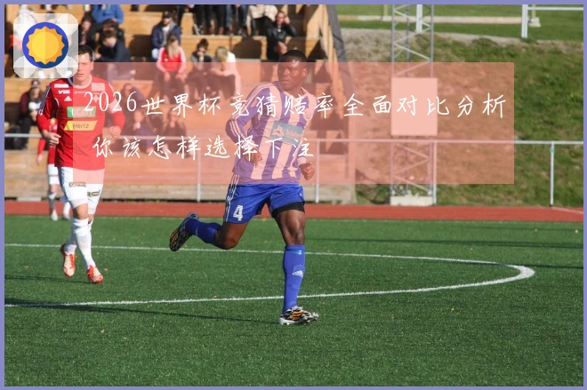 2026世界杯竞猜赔率全面对比分析 你该怎样选择下注