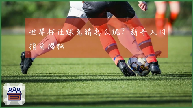 世界杯让球竞猜怎么玩？新手入门指南揭秘