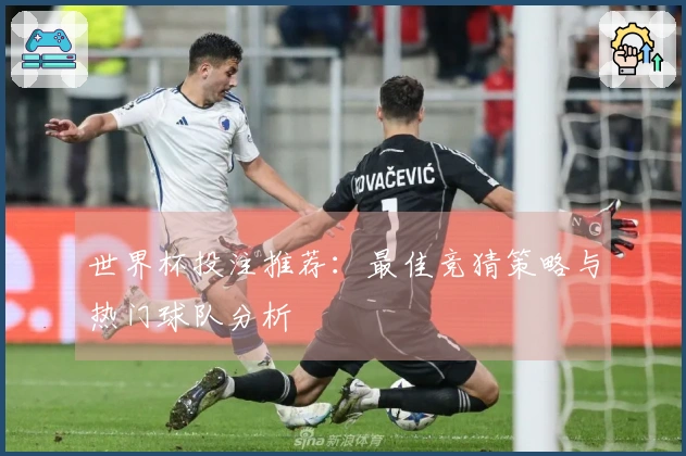 世界杯投注推荐：最佳竞猜策略与热门球队分析