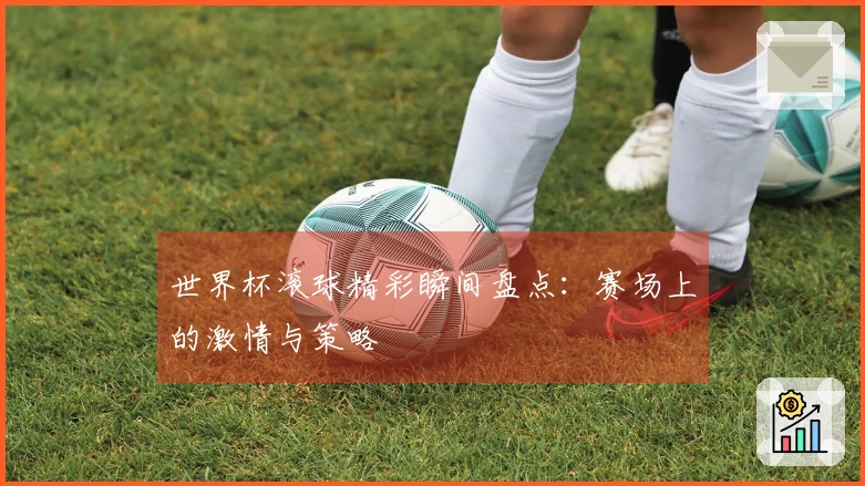 世界杯滚球精彩瞬间盘点：赛场上的激情与策略
