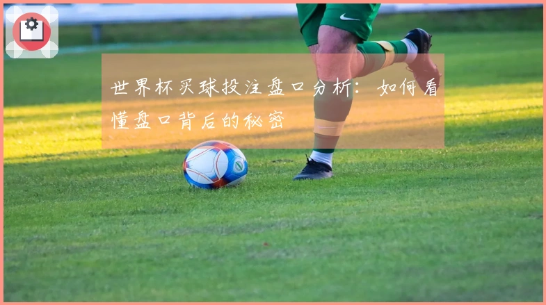 世界杯买球投注盘口分析：如何看懂盘口背后的秘密