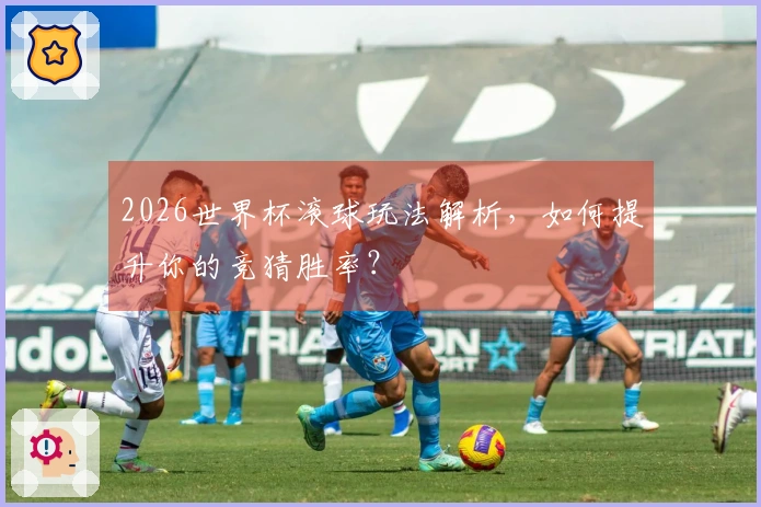 2026世界杯滚球玩法解析，如何提升你的竞猜胜率？